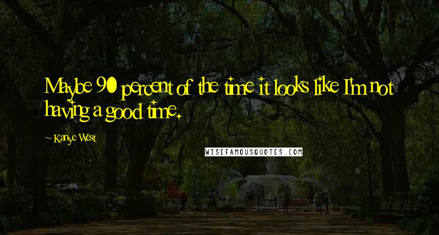 Kanye West Quotes: Maybe 90 percent of the time it looks like I'm not having a good time.