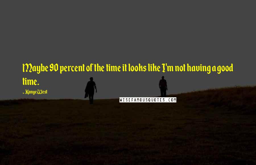 Kanye West Quotes: Maybe 90 percent of the time it looks like I'm not having a good time.
