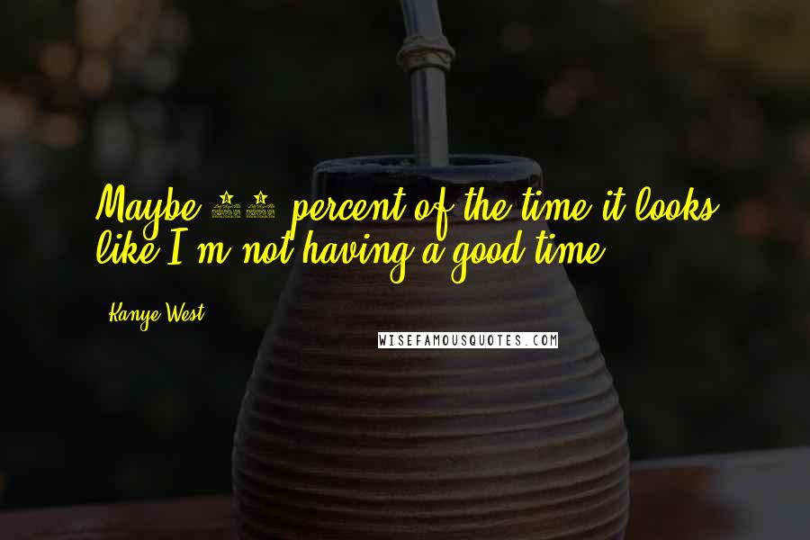 Kanye West Quotes: Maybe 90 percent of the time it looks like I'm not having a good time.