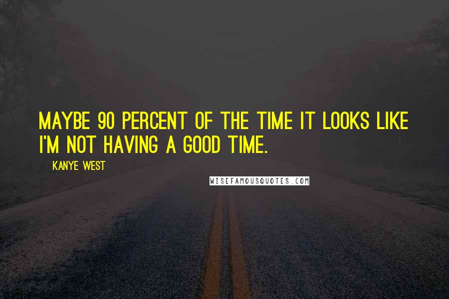 Kanye West Quotes: Maybe 90 percent of the time it looks like I'm not having a good time.
