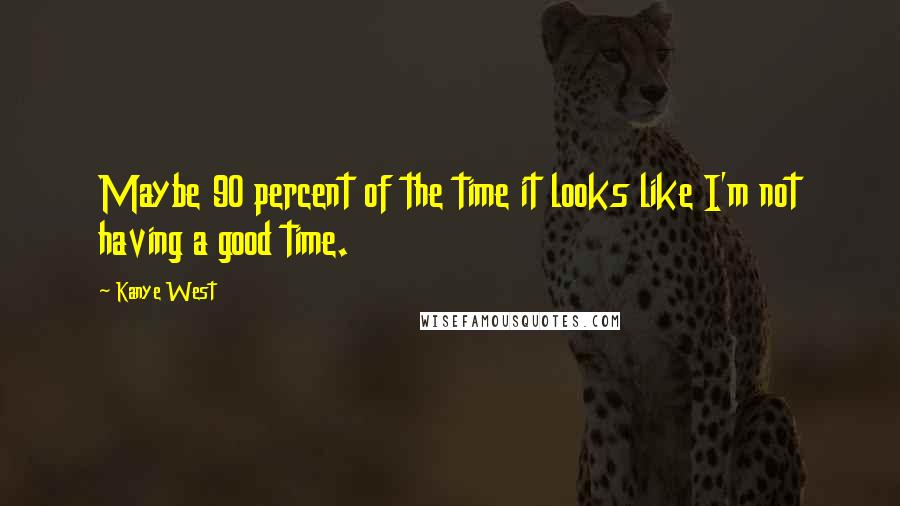 Kanye West Quotes: Maybe 90 percent of the time it looks like I'm not having a good time.