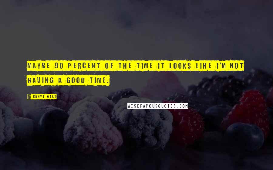 Kanye West Quotes: Maybe 90 percent of the time it looks like I'm not having a good time.