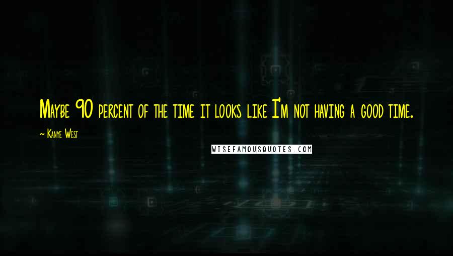 Kanye West Quotes: Maybe 90 percent of the time it looks like I'm not having a good time.