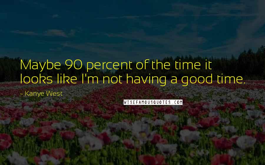 Kanye West Quotes: Maybe 90 percent of the time it looks like I'm not having a good time.