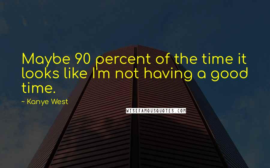 Kanye West Quotes: Maybe 90 percent of the time it looks like I'm not having a good time.