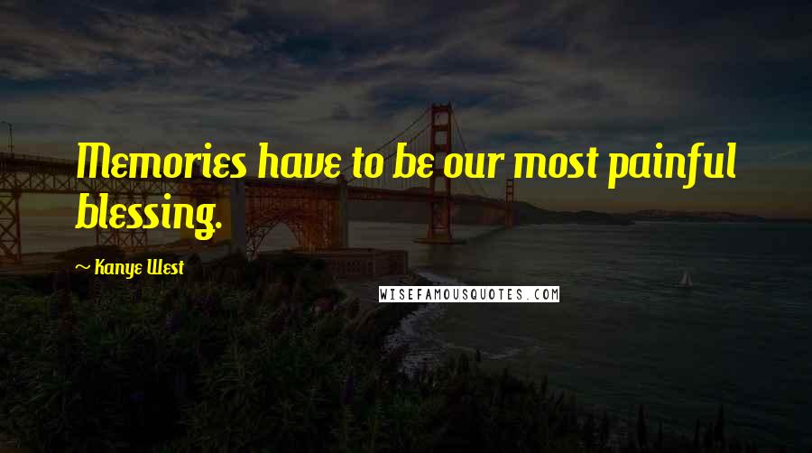 Kanye West Quotes: Memories have to be our most painful blessing.