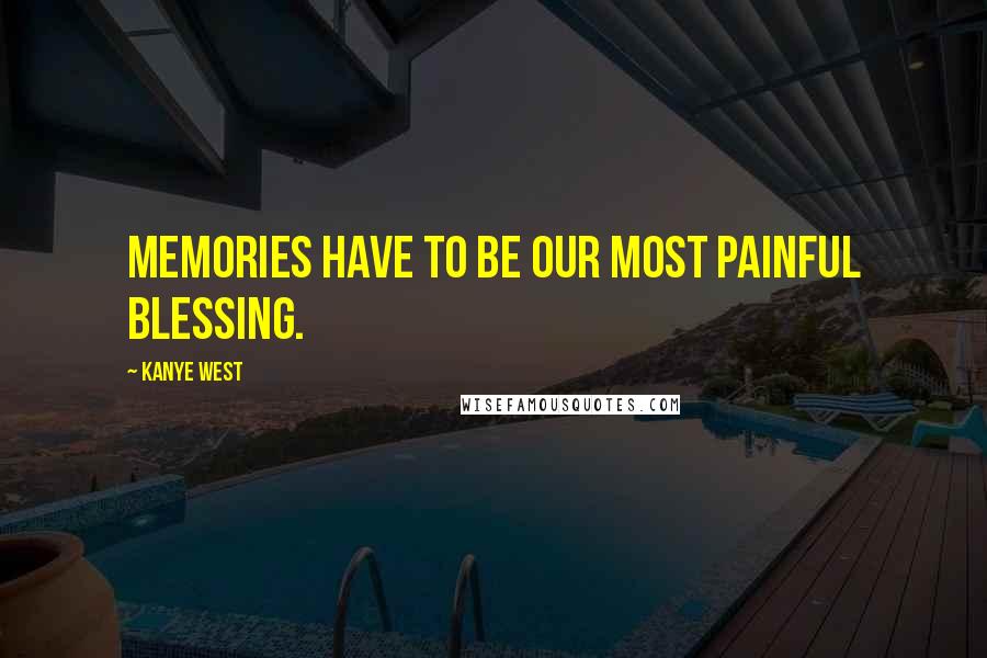 Kanye West Quotes: Memories have to be our most painful blessing.
