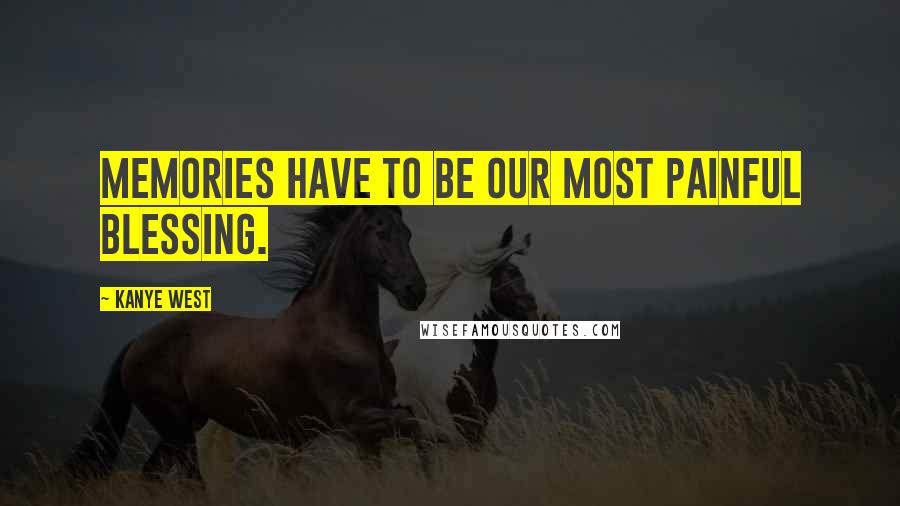Kanye West Quotes: Memories have to be our most painful blessing.