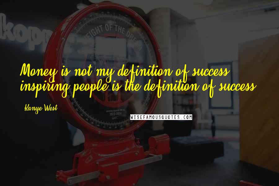 Kanye West Quotes: Money is not my definition of success; inspiring people is the definition of success.