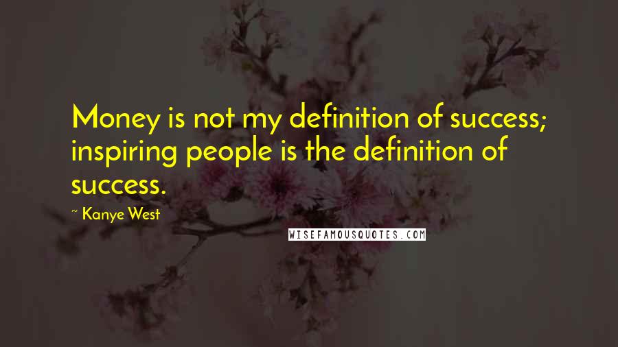 Kanye West Quotes: Money is not my definition of success; inspiring people is the definition of success.