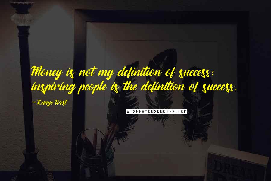 Kanye West Quotes: Money is not my definition of success; inspiring people is the definition of success.