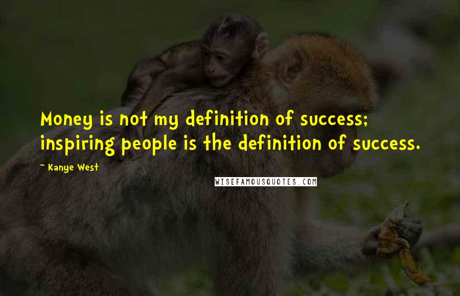 Kanye West Quotes: Money is not my definition of success; inspiring people is the definition of success.