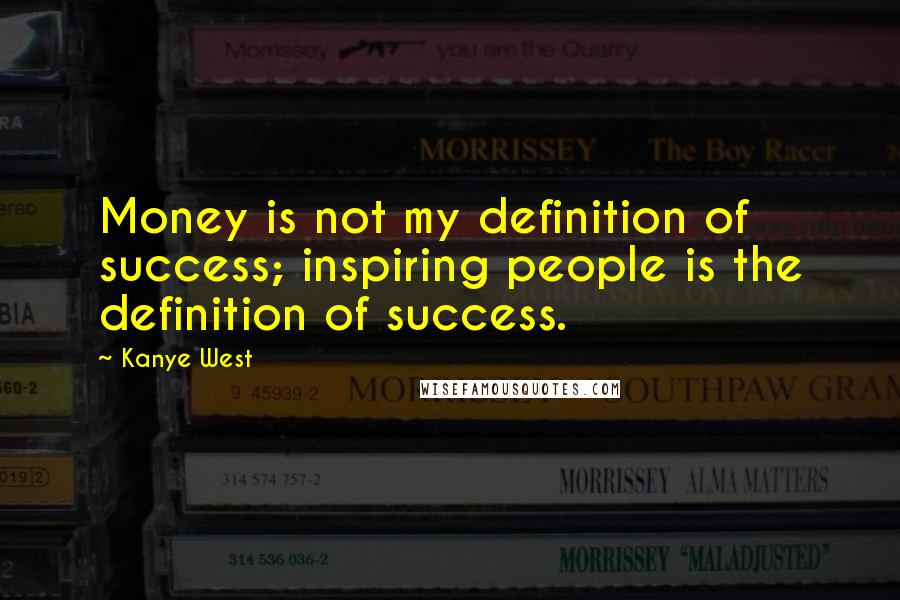 Kanye West Quotes: Money is not my definition of success; inspiring people is the definition of success.