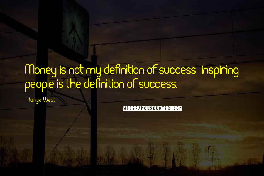 Kanye West Quotes: Money is not my definition of success; inspiring people is the definition of success.