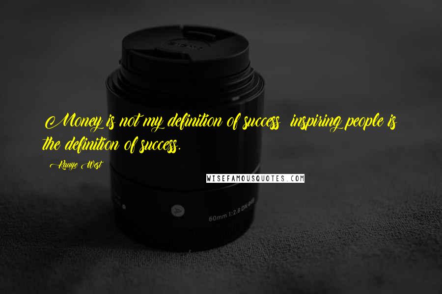 Kanye West Quotes: Money is not my definition of success; inspiring people is the definition of success.