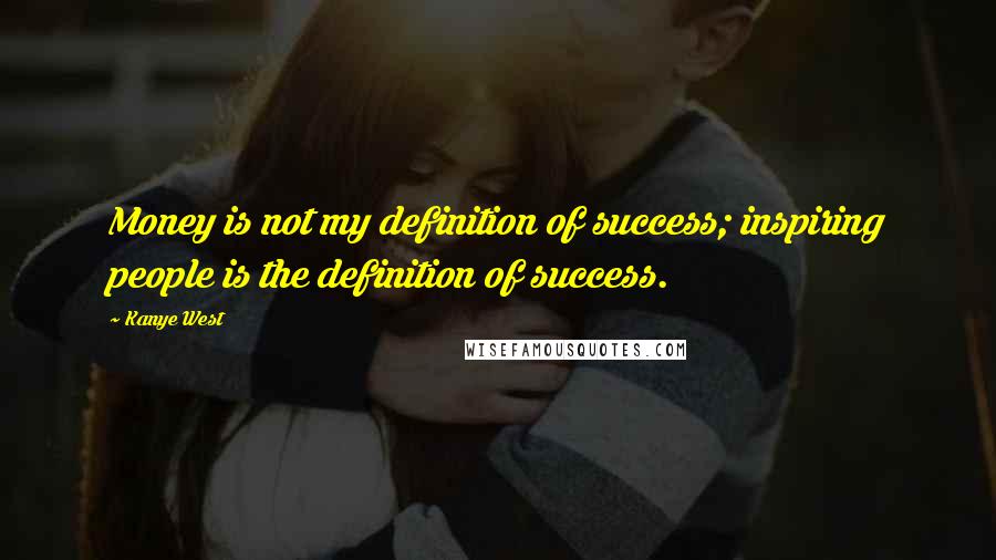 Kanye West Quotes: Money is not my definition of success; inspiring people is the definition of success.