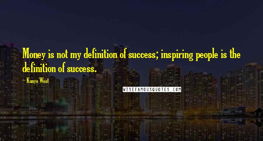 Kanye West Quotes: Money is not my definition of success; inspiring people is the definition of success.