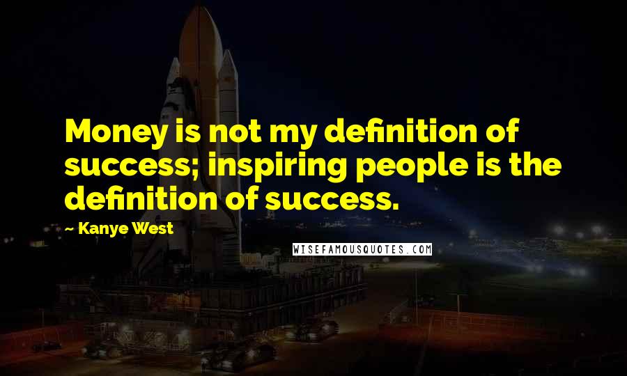Kanye West Quotes: Money is not my definition of success; inspiring people is the definition of success.