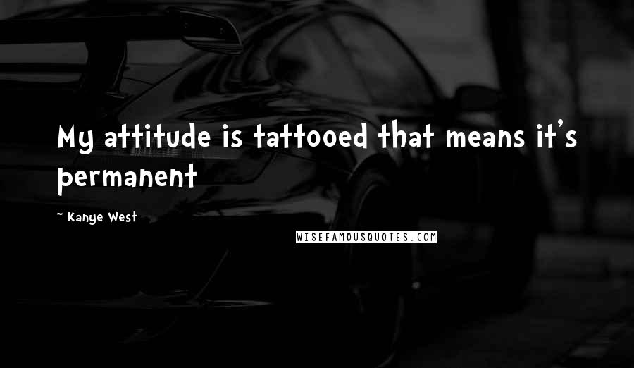 Kanye West Quotes: My attitude is tattooed that means it's permanent