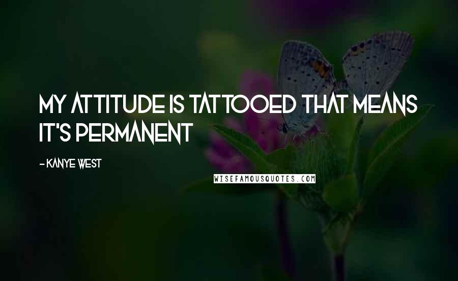 Kanye West Quotes: My attitude is tattooed that means it's permanent