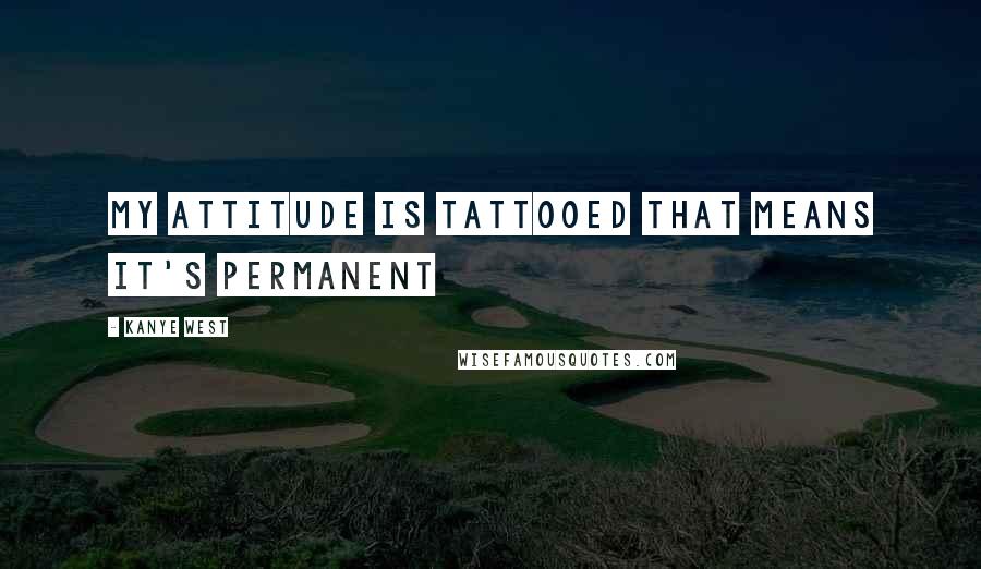 Kanye West Quotes: My attitude is tattooed that means it's permanent