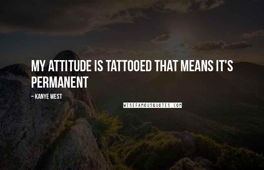 Kanye West Quotes: My attitude is tattooed that means it's permanent