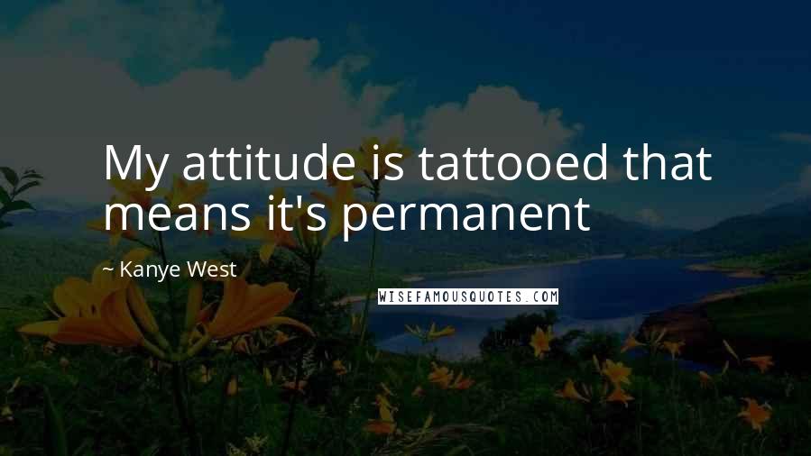 Kanye West Quotes: My attitude is tattooed that means it's permanent