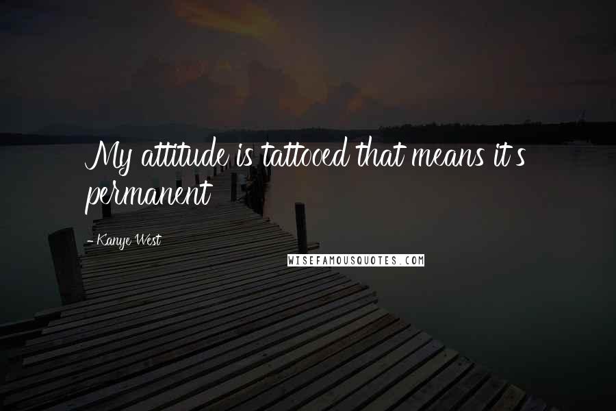 Kanye West Quotes: My attitude is tattooed that means it's permanent