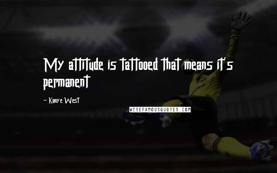 Kanye West Quotes: My attitude is tattooed that means it's permanent