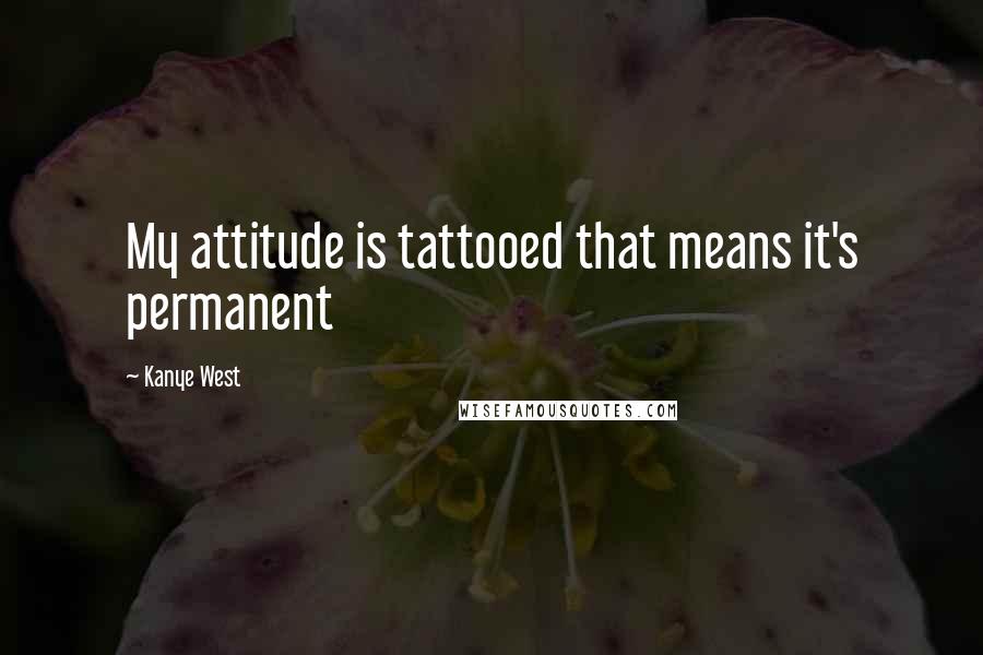 Kanye West Quotes: My attitude is tattooed that means it's permanent