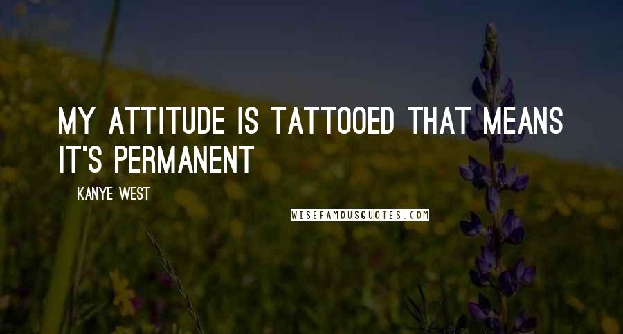 Kanye West Quotes: My attitude is tattooed that means it's permanent