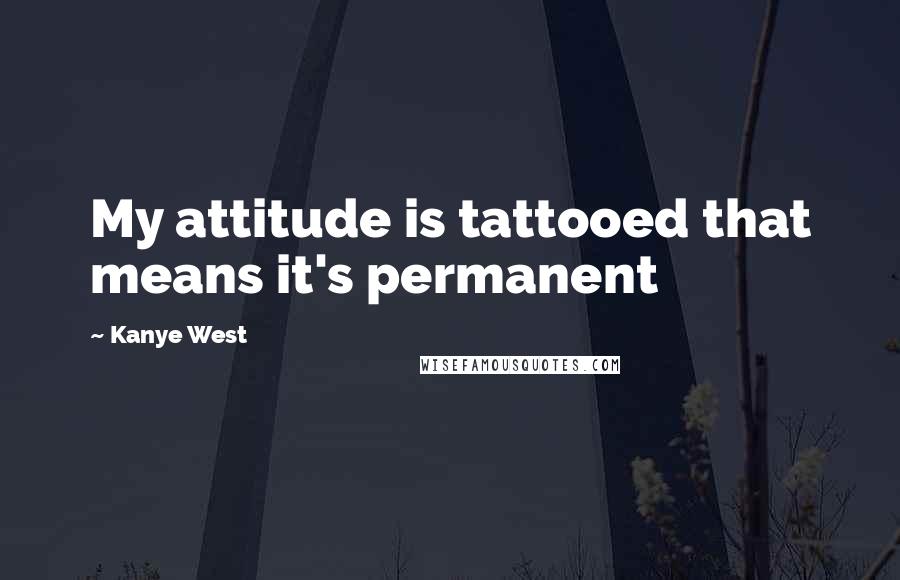 Kanye West Quotes: My attitude is tattooed that means it's permanent