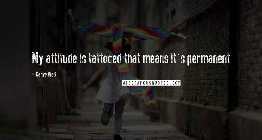 Kanye West Quotes: My attitude is tattooed that means it's permanent