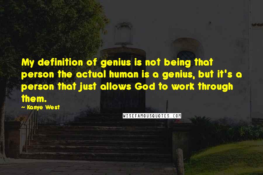 Kanye West Quotes: My definition of genius is not being that person the actual human is a genius, but it's a person that just allows God to work through them.
