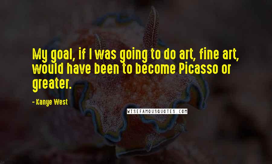 Kanye West Quotes: My goal, if I was going to do art, fine art, would have been to become Picasso or greater.