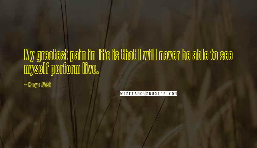 Kanye West Quotes: My greatest pain in life is that I will never be able to see myself perform live.