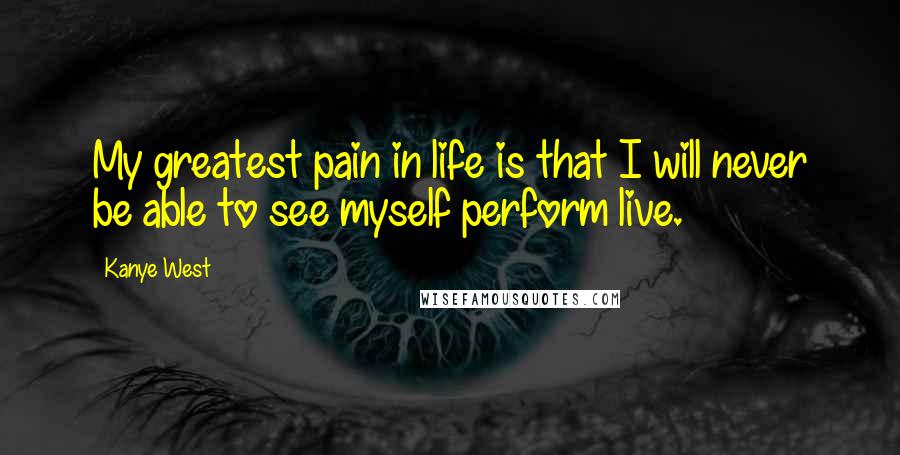 Kanye West Quotes: My greatest pain in life is that I will never be able to see myself perform live.