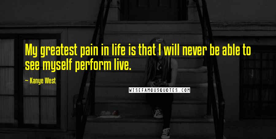 Kanye West Quotes: My greatest pain in life is that I will never be able to see myself perform live.