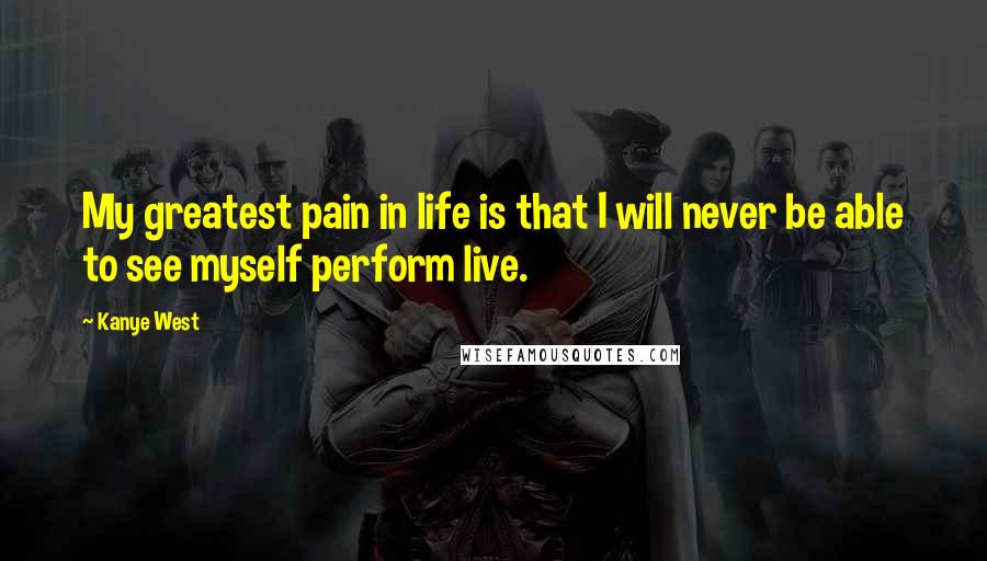 Kanye West Quotes: My greatest pain in life is that I will never be able to see myself perform live.