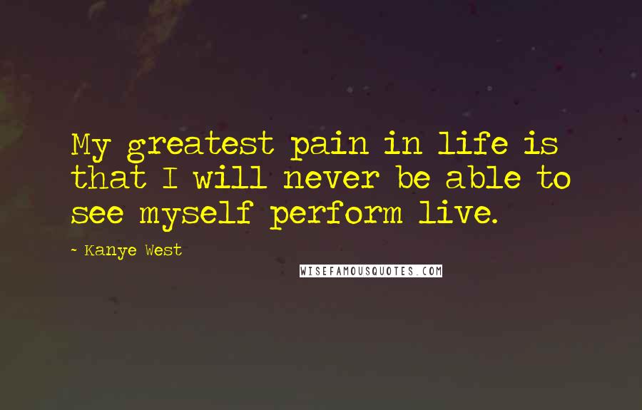 Kanye West Quotes: My greatest pain in life is that I will never be able to see myself perform live.