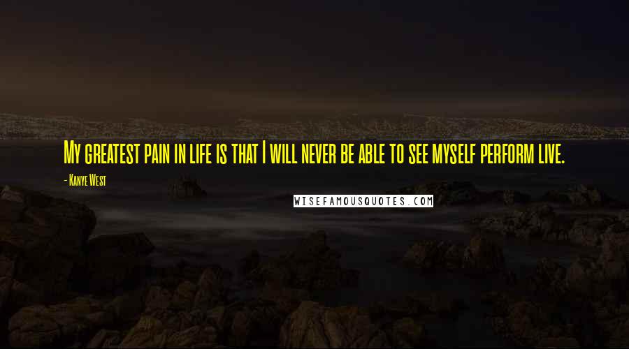 Kanye West Quotes: My greatest pain in life is that I will never be able to see myself perform live.