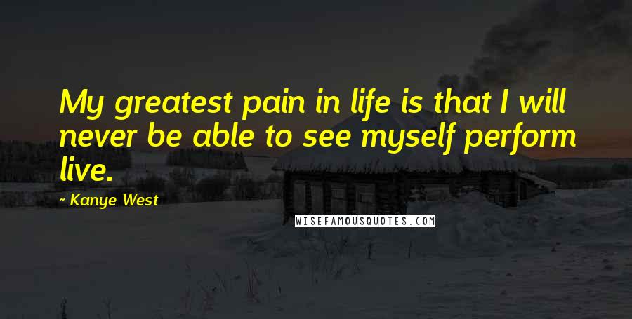 Kanye West Quotes: My greatest pain in life is that I will never be able to see myself perform live.