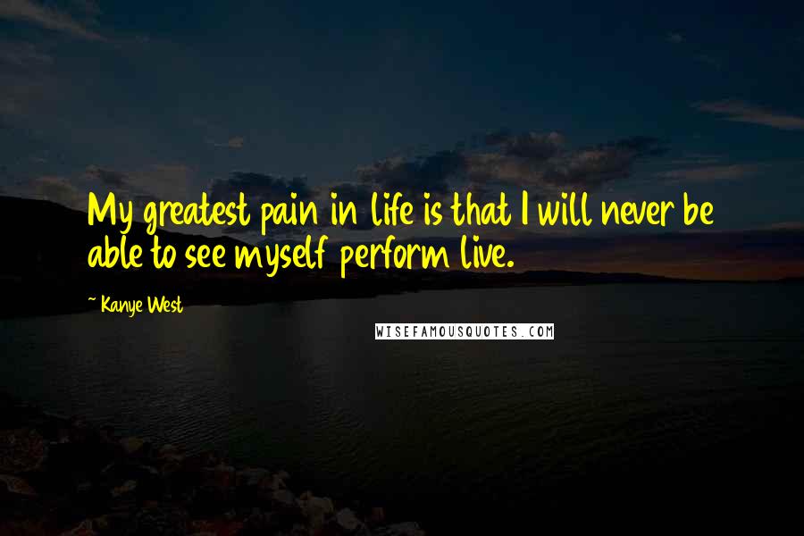 Kanye West Quotes: My greatest pain in life is that I will never be able to see myself perform live.