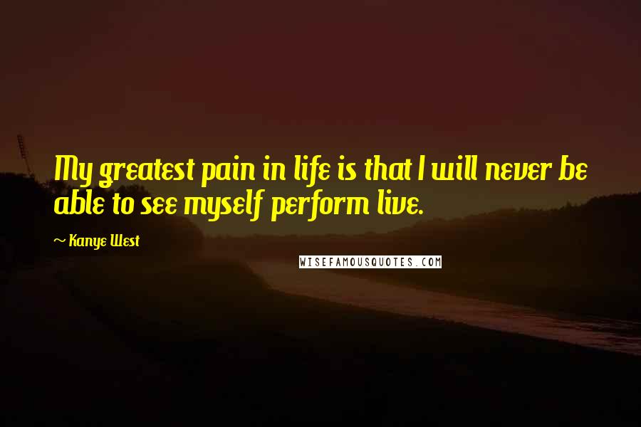 Kanye West Quotes: My greatest pain in life is that I will never be able to see myself perform live.