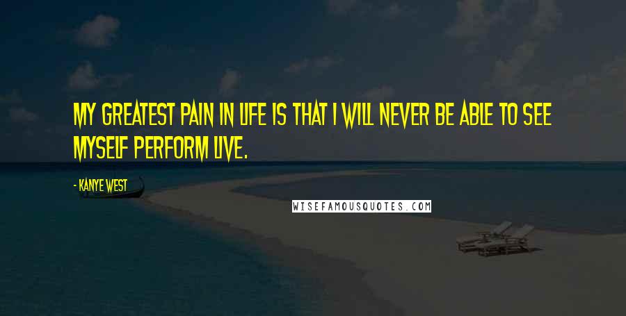 Kanye West Quotes: My greatest pain in life is that I will never be able to see myself perform live.