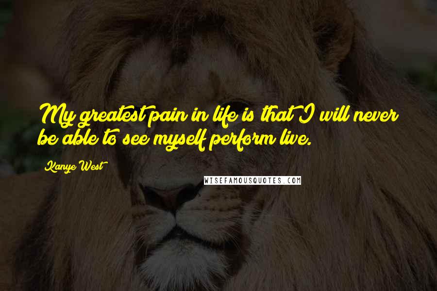 Kanye West Quotes: My greatest pain in life is that I will never be able to see myself perform live.