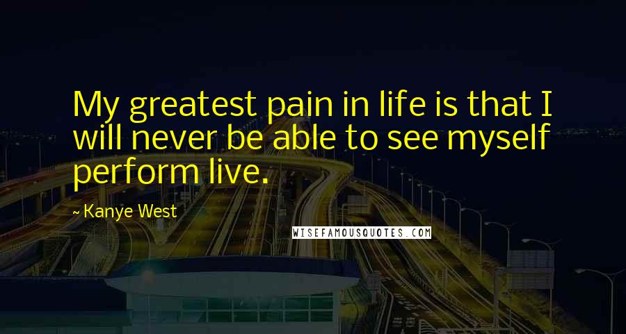 Kanye West Quotes: My greatest pain in life is that I will never be able to see myself perform live.