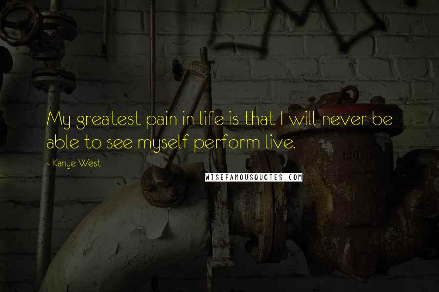 Kanye West Quotes: My greatest pain in life is that I will never be able to see myself perform live.