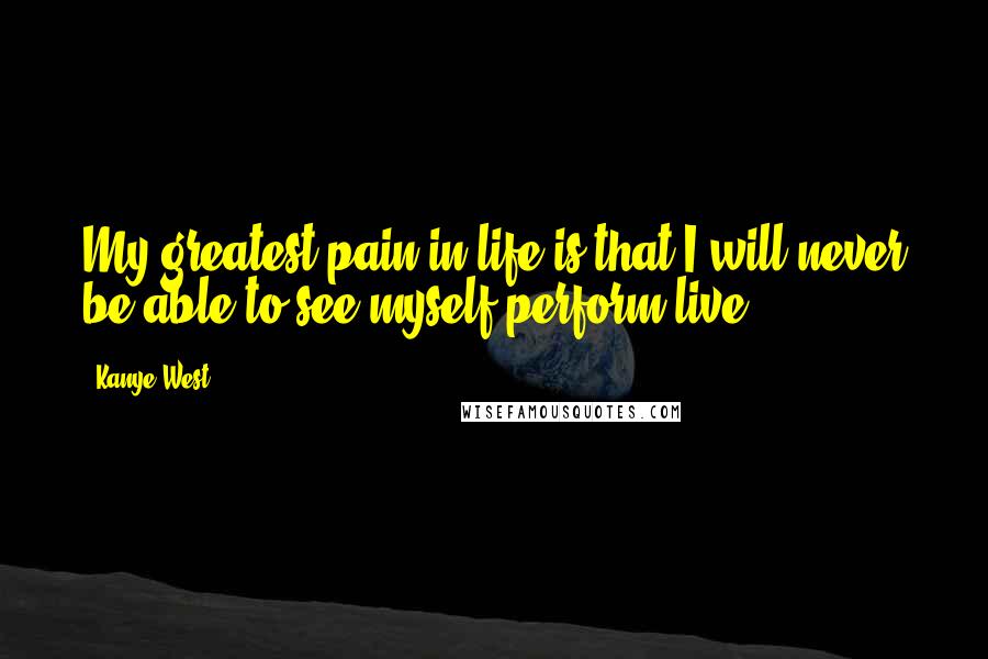 Kanye West Quotes: My greatest pain in life is that I will never be able to see myself perform live.