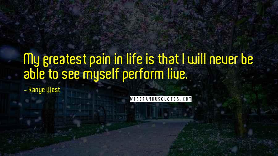 Kanye West Quotes: My greatest pain in life is that I will never be able to see myself perform live.